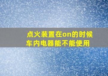 点火装置在on的时候 车内电器能不能使用